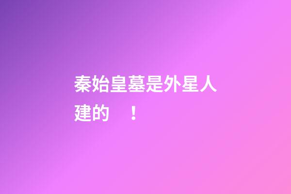 秦始皇墓是外星人建的！